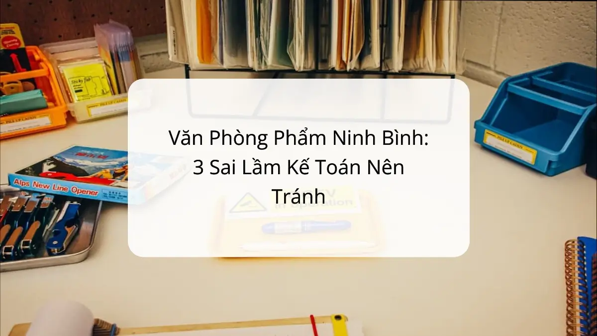 Văn phòng phẩm Ninh Bình: 3 sai lầm kế toán cần tránh để tiết kiệm chi phí với PT Phúc Thịnh