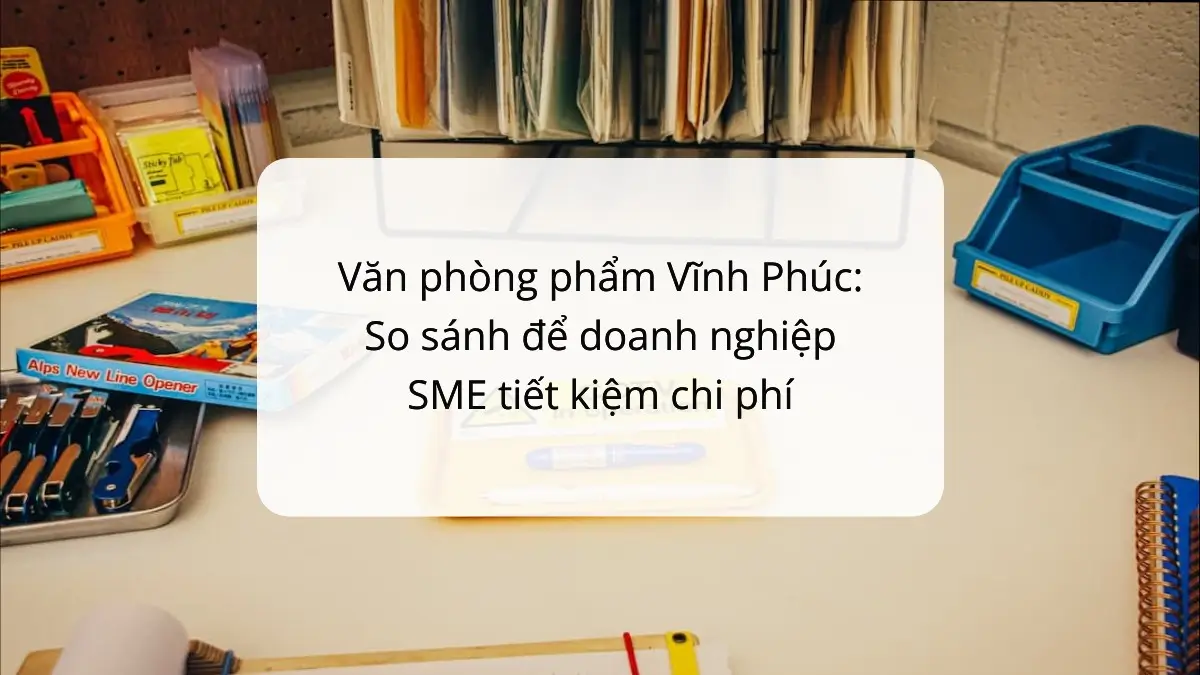 So sánh các loại văn phòng phẩm tại Vĩnh Phúc giúp SME tiết kiệm 10-20% chi phí với PT Phúc Thịnh