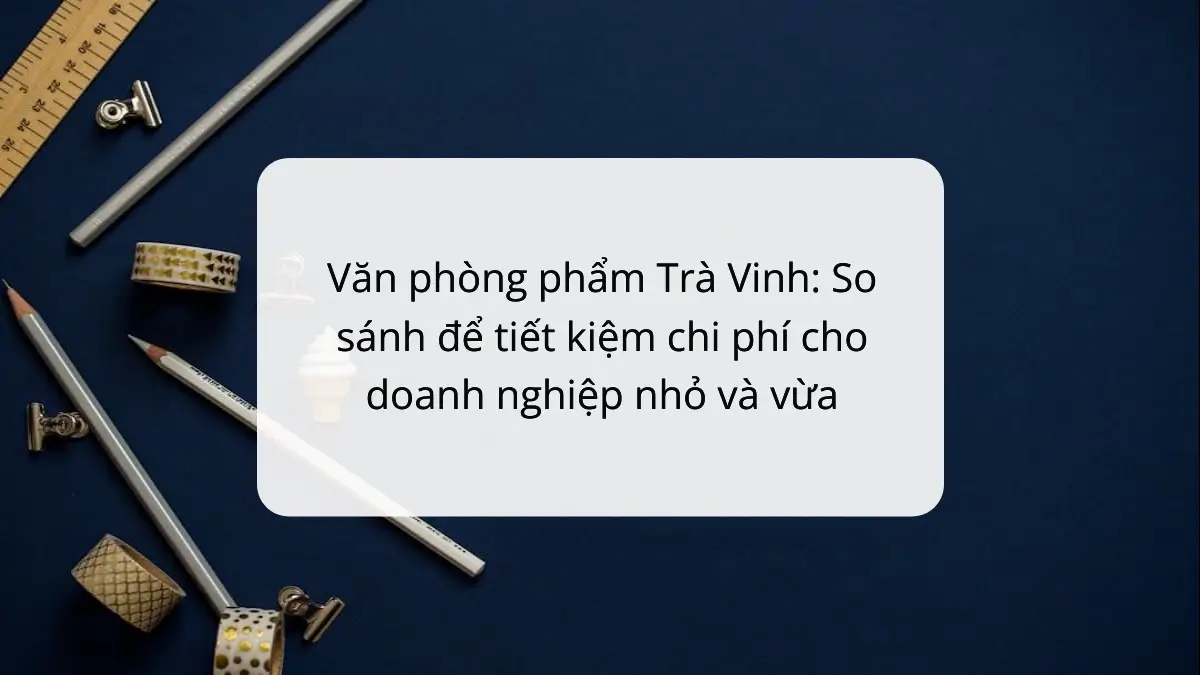 So sánh văn phòng phẩm tại Trà Vinh giúp tiết kiệm chi phí 10-20% cho SME, với PT Phúc Thịnh